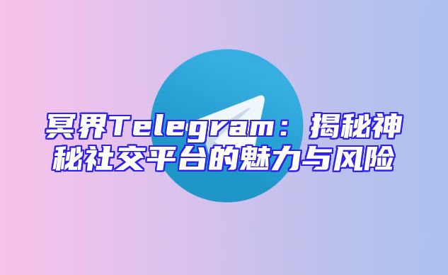 冥界Telegram：揭秘神秘社交平台的魅力与风险
