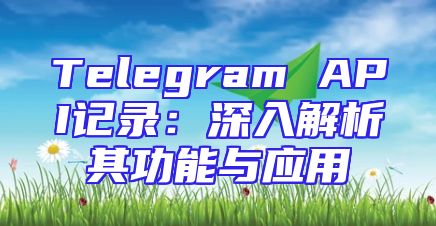 Telegram API记录：深入解析其功能与应用