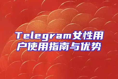 Telegram女性用户使用指南与优势