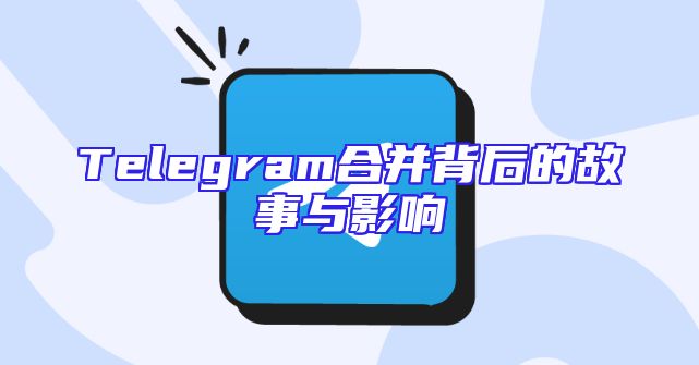 Telegram合并背后的故事与影响