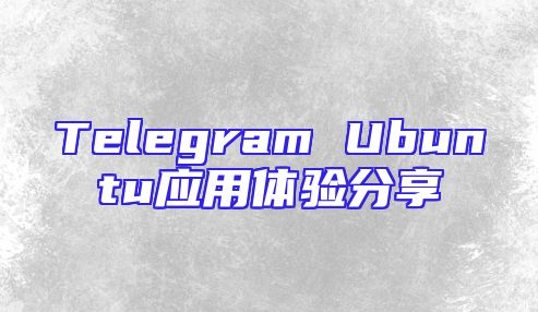 Telegram Ubuntu应用体验分享