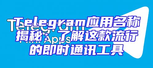 Telegram应用名称揭秘：了解这款流行的即时通讯工具