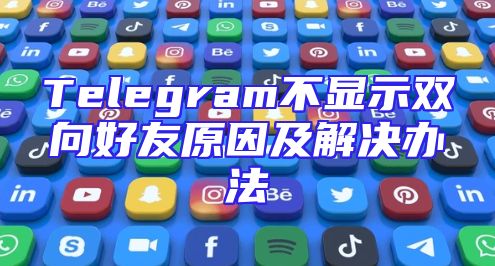 Telegram不显示双向好友原因及解决办法