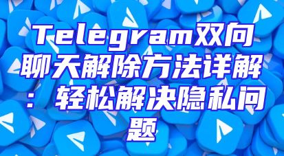 Telegram双向聊天解除方法详解：轻松解决隐私问题