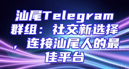 汕尾Telegram群组：社交新选择，连接汕尾人的最佳平台