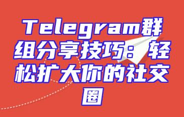 Telegram群组分享技巧：轻松扩大你的社交圈