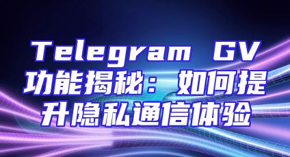 Telegram GV功能揭秘：如何提升隐私通信体验