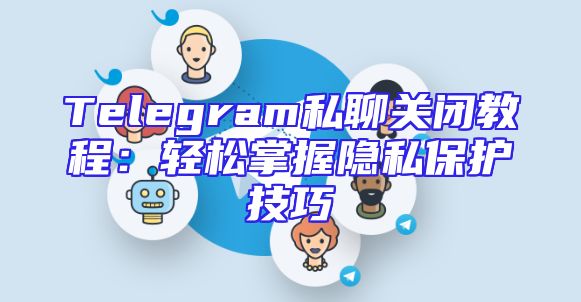 Telegram私聊关闭教程：轻松掌握隐私保护技巧