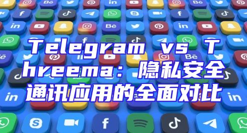 Telegram vs Threema：隐私安全通讯应用的全面对比