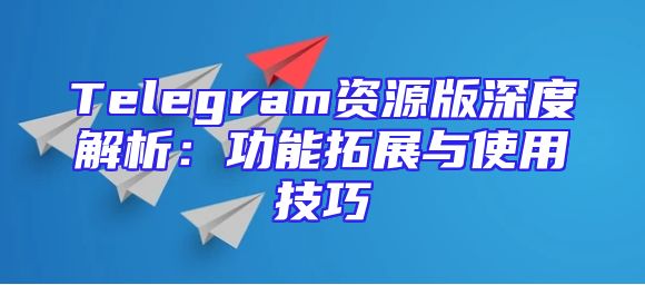 Telegram资源版深度解析：功能拓展与使用技巧
