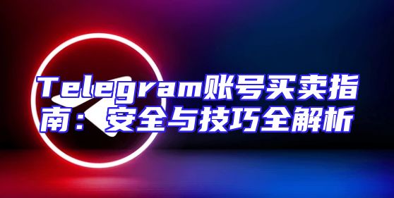 Telegram账号买卖指南：安全与技巧全解析