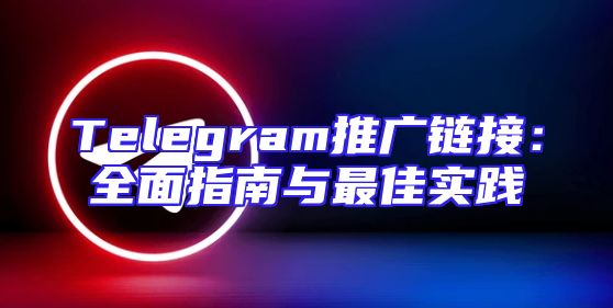 Telegram推广链接：全面指南与最佳实践