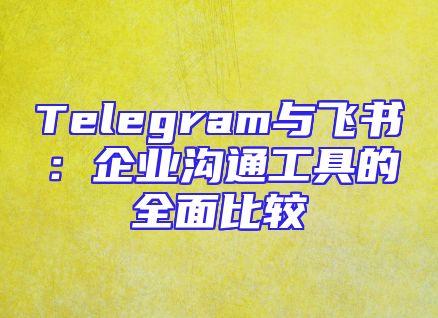Telegram与飞书：企业沟通工具的全面比较