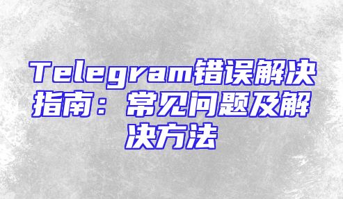 Telegram错误解决指南：常见问题及解决方法