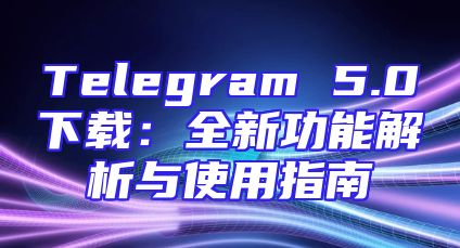 Telegram 5.0下载：全新功能解析与使用指南