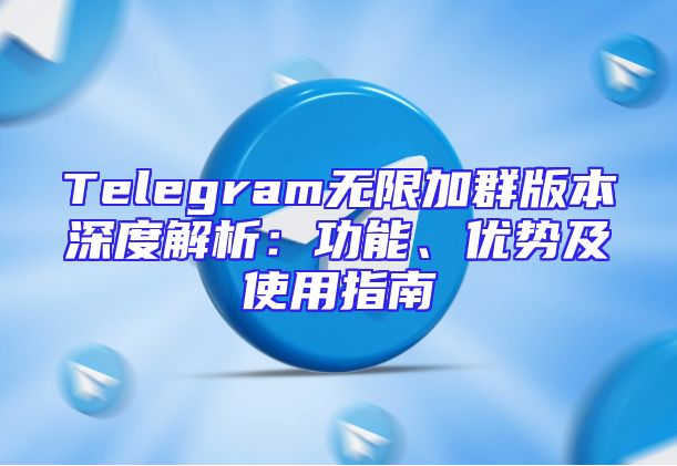 Telegram无限加群版本深度解析：功能、优势及使用指南