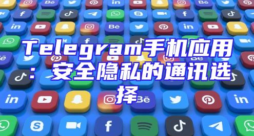 Telegram手机应用：安全隐私的通讯选择