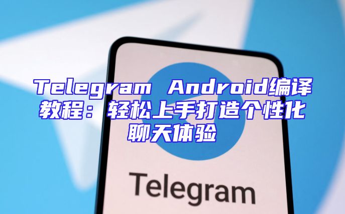 Telegram Android编译教程：轻松上手打造个性化聊天体验