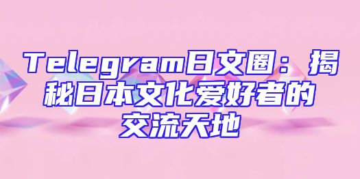 Telegram日文圈：揭秘日本文化爱好者的交流天地