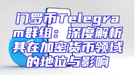 门罗币Telegram群组：深度解析其在加密货币领域的地位与影响