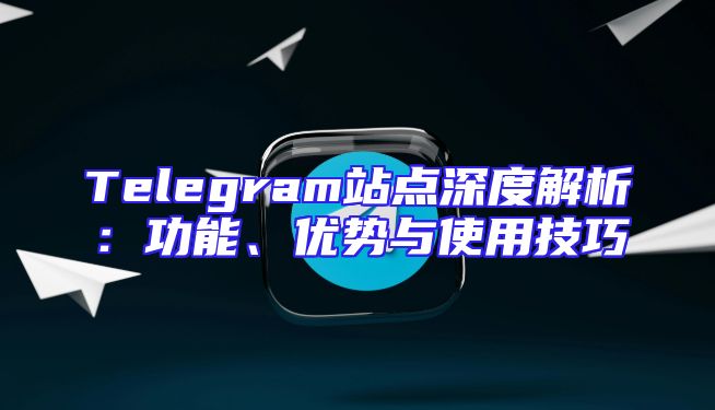 Telegram站点深度解析：功能、优势与使用技巧