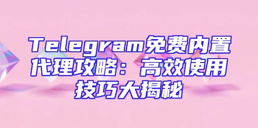 Telegram免费内置代理攻略：高效使用技巧大揭秘