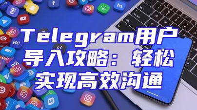 Telegram用户导入攻略：轻松实现高效沟通