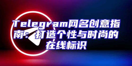 Telegram网名创意指南：打造个性与时尚的在线标识
