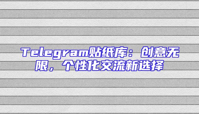Telegram贴纸库：创意无限，个性化交流新选择