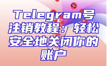 Telegram号注销教程：轻松安全地关闭你的账户