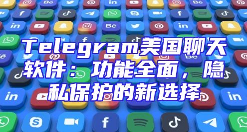 Telegram美国聊天软件：功能全面，隐私保护的新选择