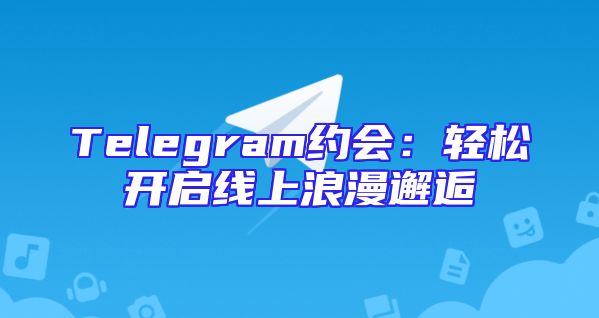 Telegram约会：轻松开启线上浪漫邂逅