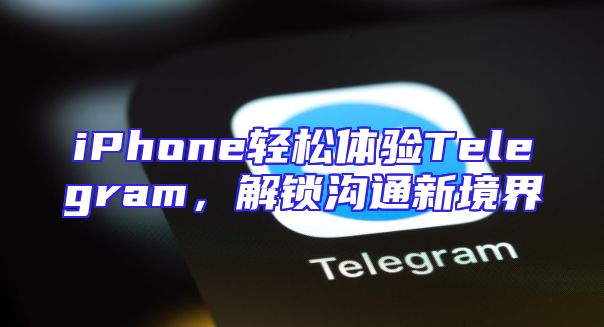 iPhone轻松体验Telegram，解锁沟通新境界