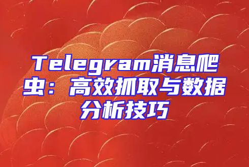Telegram消息爬虫：高效抓取与数据分析技巧