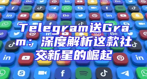 Telegram送Gram：深度解析这款社交新星的崛起