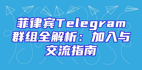 菲律宾Telegram群组全解析：加入与交流指南