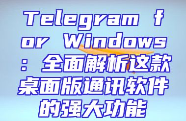 Telegram for Windows：全面解析这款桌面版通讯软件的强大功能