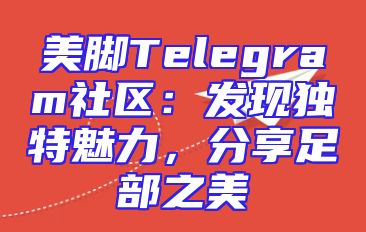 美脚Telegram社区：发现独特魅力，分享足部之美
