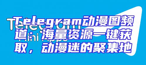 Telegram动漫图频道：海量资源一键获取，动漫迷的聚集地