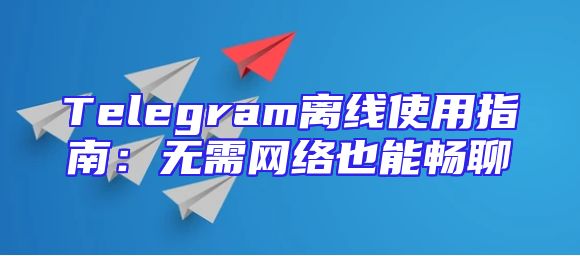 Telegram离线使用指南：无需网络也能畅聊