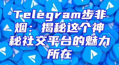 Telegram步非烟：揭秘这个神秘社交平台的魅力所在