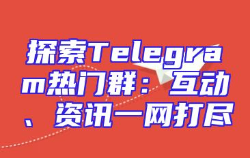 探索Telegram热门群：互动、资讯一网打尽