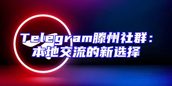 Telegram滕州社群：本地交流的新选择