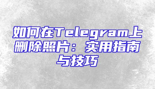 如何在Telegram上删除照片：实用指南与技巧