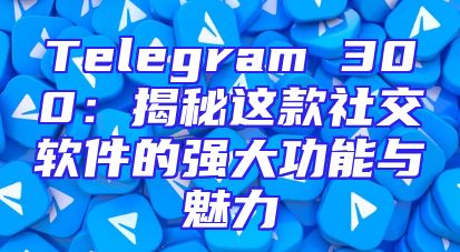 Telegram 300：揭秘这款社交软件的强大功能与魅力