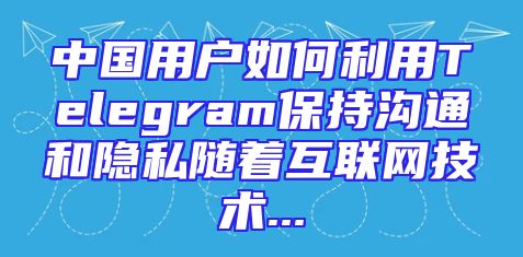 中国用户如何利用Telegram保持沟通和隐私随着互联网技术...