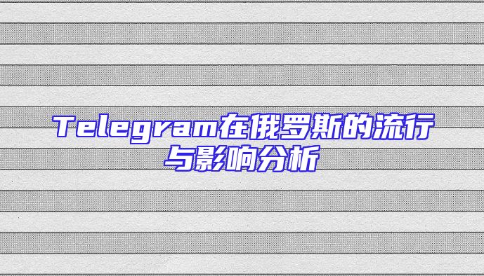Telegram在俄罗斯的流行与影响分析