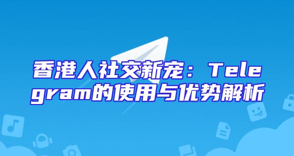香港人社交新宠：Telegram的使用与优势解析