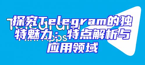 探究Telegram的独特魅力：特点解析与应用领域