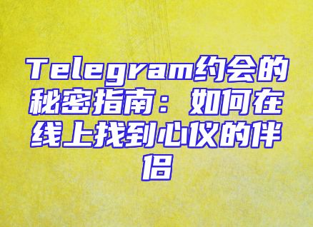 Telegram约会的秘密指南：如何在线上找到心仪的伴侣